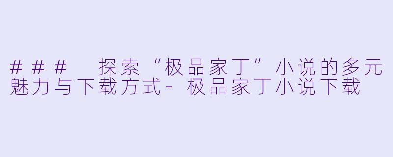 ### 探索“极品家丁”小说的多元魅力与下载方式-极品家丁小说下载
