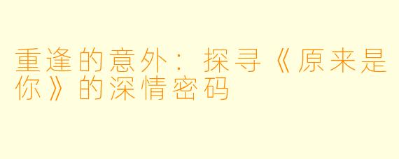 重逢的意外:探寻《原来是你》的深情密码