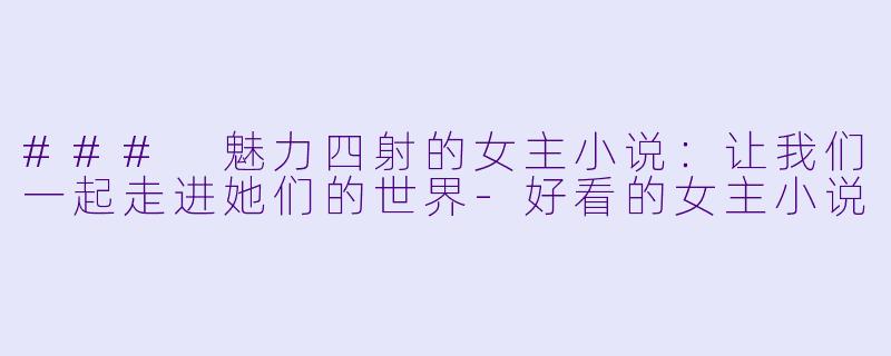 ### 魅力四射的女主小说：让我们一起走进她们的世界-好看的女主小说