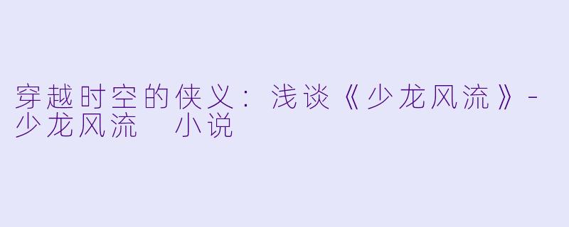 穿越时空的侠义：浅谈《少龙风流》-少龙风流 小说