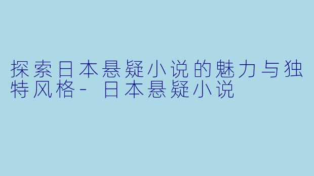 探索日本悬疑小说的魅力与独特风格-日本悬疑小说