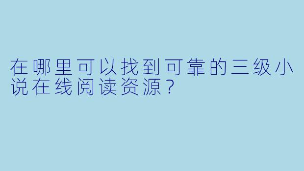 在哪里可以找到可靠的三级小说在线阅读资源？