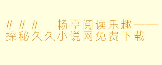 ### 畅享阅读乐趣——探秘久久小说网免费下载