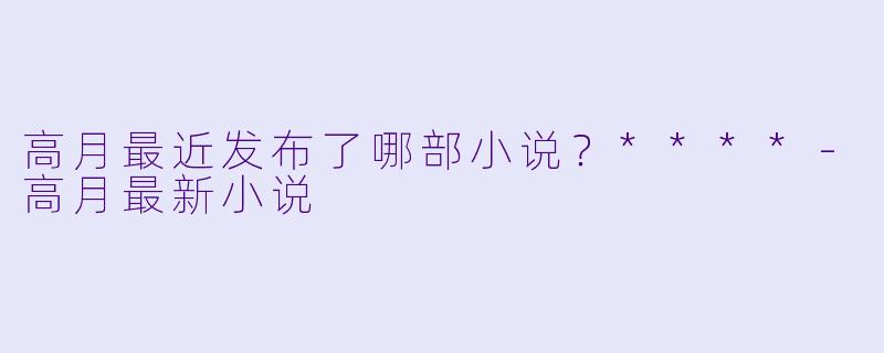 高月最近发布了哪部小说？****