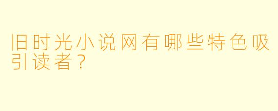 旧时光小说网有哪些特色吸引读者?
