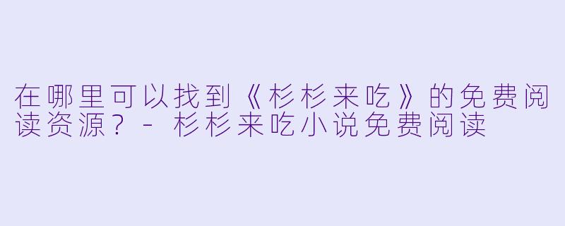 在哪里可以找到《杉杉来吃》的免费阅读资源?