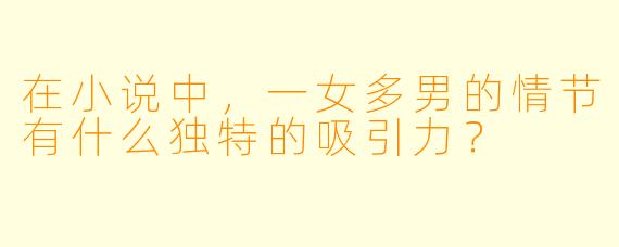 在小说中，一女多男的情节有什么独特的吸引力？