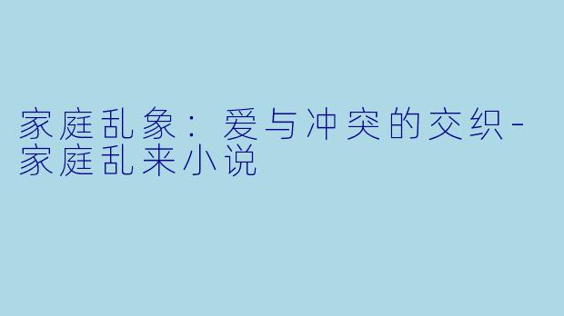 家庭乱象：爱与冲突的交织-家庭乱来小说