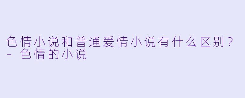 色情小说和普通爱情小说有什么区别？