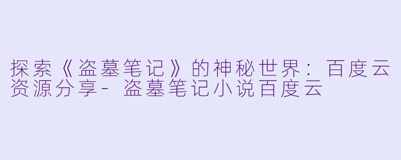 探索《盗墓笔记》的神秘世界：百度云资源分享-盗墓笔记小说百度云