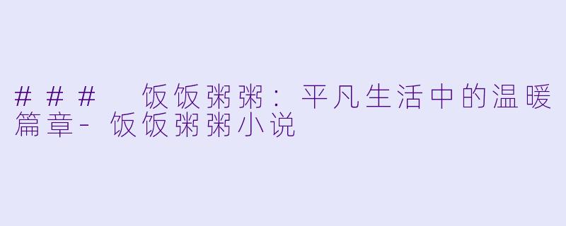 ### 饭饭粥粥：平凡生活中的温暖篇章-饭饭粥粥小说