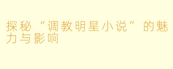 探秘“调教明星小说”的魅力与影响
