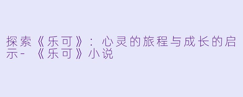 探索《乐可》：心灵的旅程与成长的启示-《乐可》小说