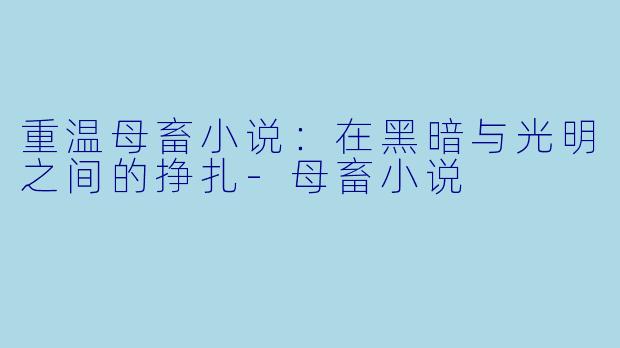 重温母畜小说：在黑暗与光明之间的挣扎-母畜小说