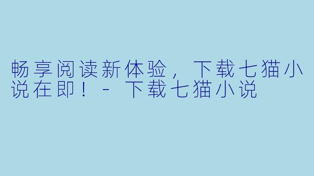 畅享阅读新体验，下载七猫小说在即！-下载七猫小说