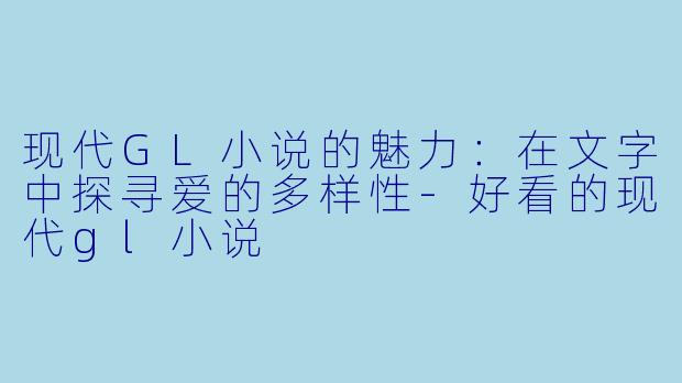 现代GL小说的魅力：在文字中探寻爱的多样性-好看的现代gl小说