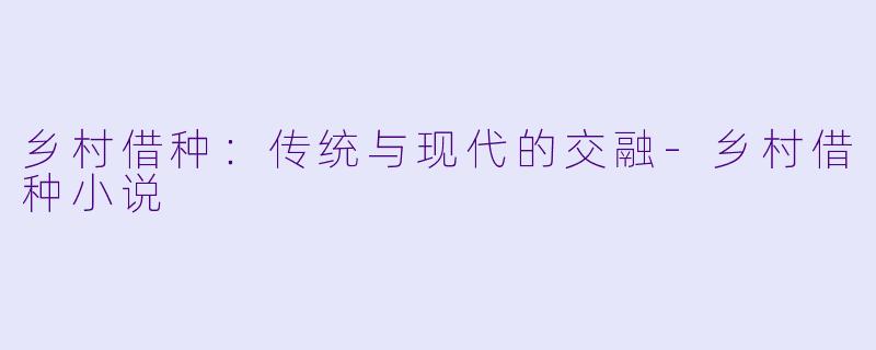 乡村借种：传统与现代的交融-乡村借种小说