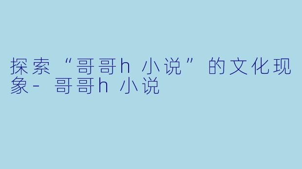 探索“哥哥h小说”的文化现象-哥哥h小说
