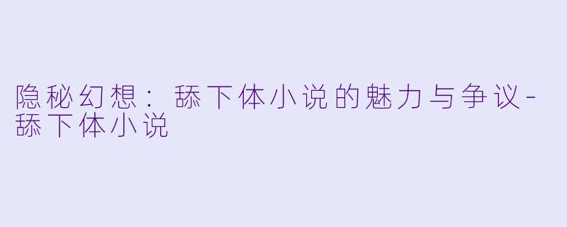 隐秘幻想:舔下体小说的魅力与争议
