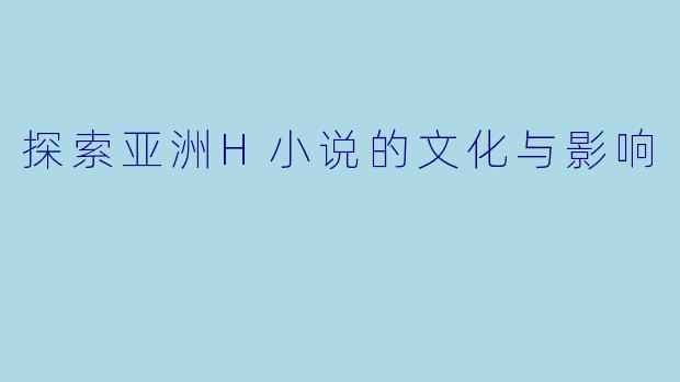 探索亚洲H小说的文化与影响