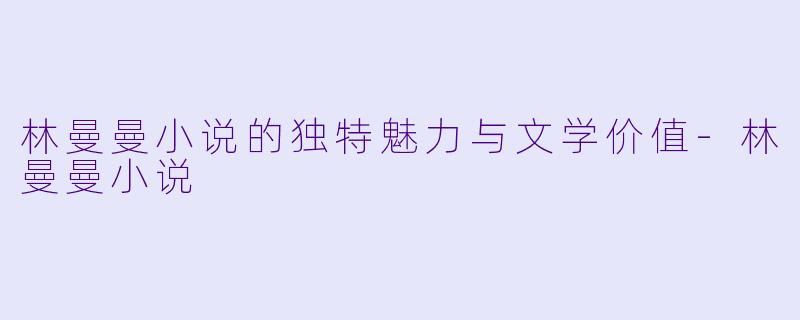 林曼曼小说的独特魅力与文学价值-林曼曼小说