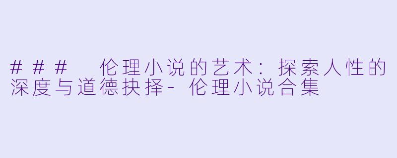 ### 伦理小说的艺术：探索人性的深度与道德抉择-伦理小说合集