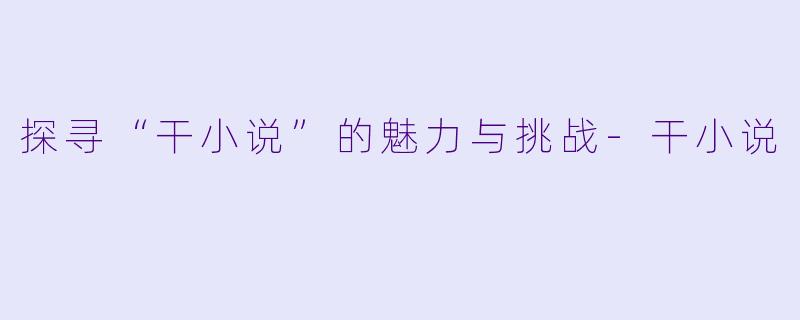 探寻“干小说”的魅力与挑战