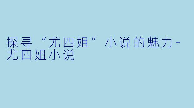 探寻“尤四姐”小说的魅力-尤四姐小说
