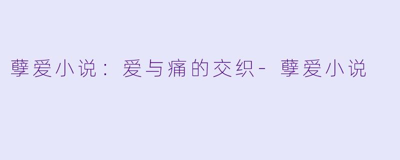 孽爱小说：爱与痛的交织-孽爱小说