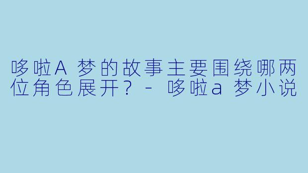 哆啦A梦的故事主要围绕哪两位角色展开？