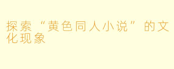 探索“黄色同人小说”的文化现象