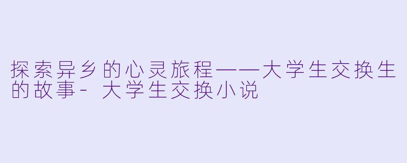 探索异乡的心灵旅程——大学生交换生的故事-大学生交换小说