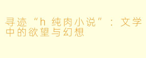 寻迹“h纯肉小说”：文学中的欲望与幻想