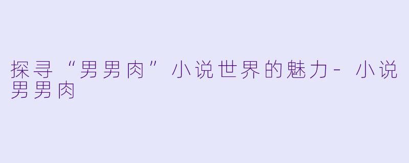 探寻“男男肉”小说世界的魅力-小说男男肉