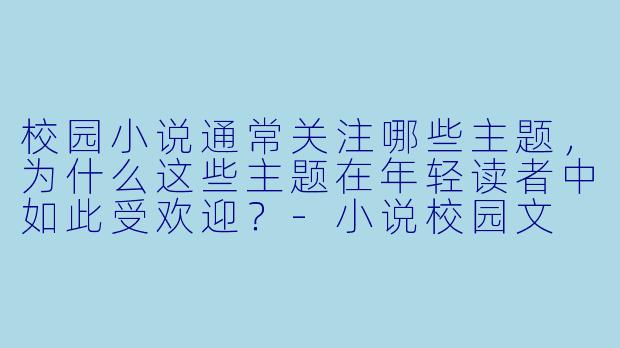 校园小说通常关注哪些主题,为什么这些主题在年轻读者中如此受欢迎?