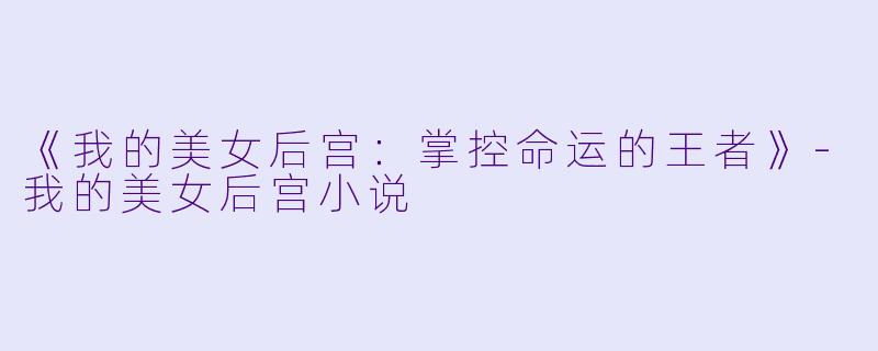 《我的美女后宫：掌控命运的王者》-我的美女后宫小说
