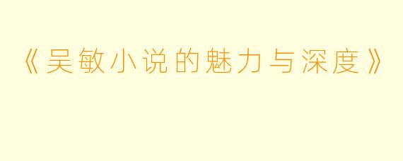 《吴敏小说的魅力与深度》