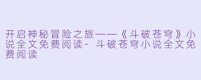 开启神秘冒险之旅——《斗破苍穹》小说全文免费阅读-斗破苍穹小说全文免费阅读