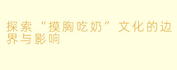 探索“摸胸吃奶”文化的边界与影响