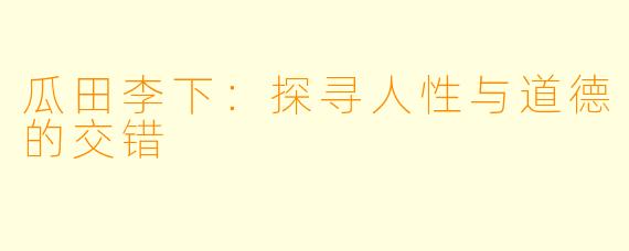 瓜田李下：探寻人性与道德的交错