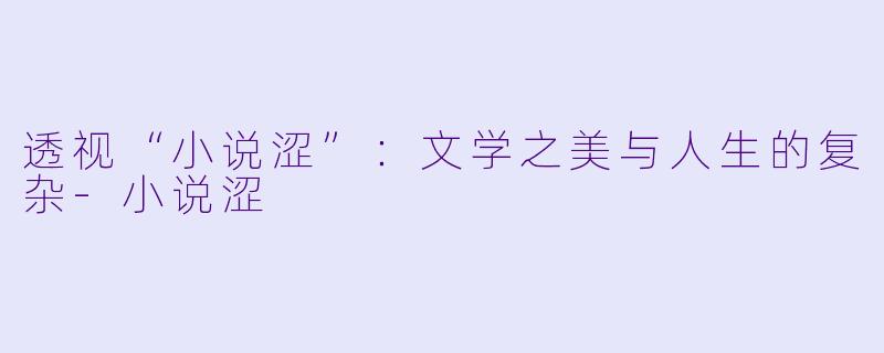 透视“小说涩”：文学之美与人生的复杂-小说涩