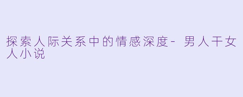 探索人际关系中的情感深度-男人干女人小说