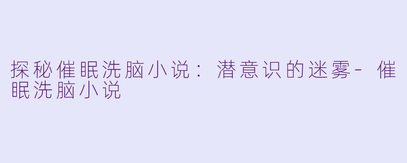 探秘催眠洗脑小说：潜意识的迷雾-催眠洗脑小说