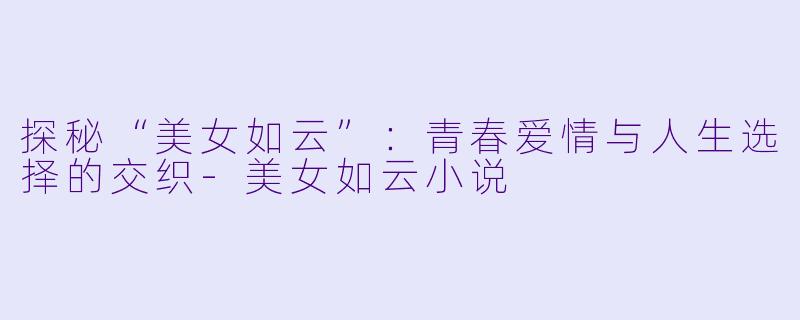 探秘“美女如云”:青春爱情与人生选择的交织