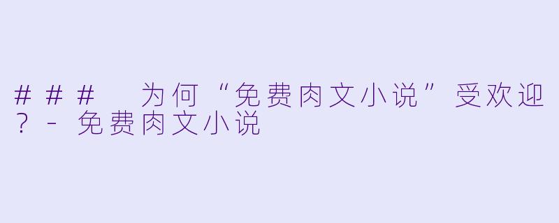 ### 为何“免费肉文小说”受欢迎？-免费肉文小说