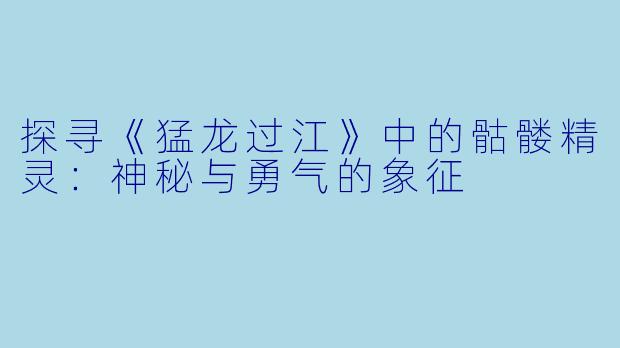 探寻《猛龙过江》中的骷髅精灵：神秘与勇气的象征