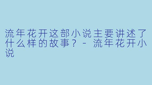 流年花开这部小说主要讲述了什么样的故事？-流年花开小说