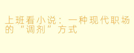 上班看小说：一种现代职场的“调剂”方式