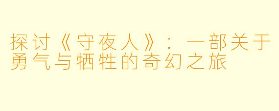 探讨《守夜人》：一部关于勇气与牺牲的奇幻之旅