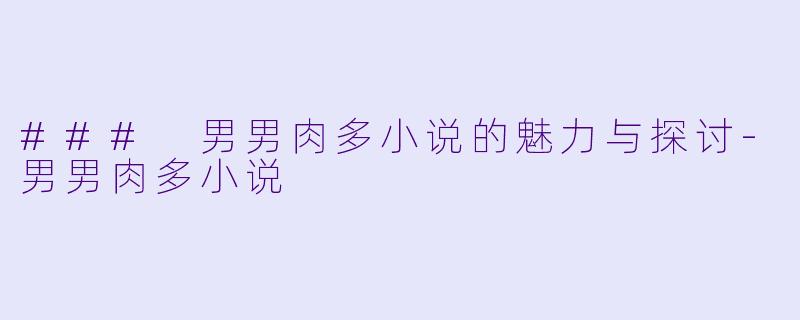### 男男肉多小说的魅力与探讨-男男肉多小说